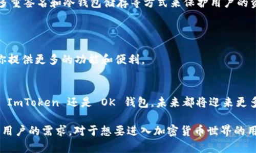 ImToken 和 OK 钱包是两个不同的加密货币钱包，虽然它们都提供数字资产管理的服务，但在功能、设计和用户体验上有一些区别。

### ImToken
一、ImToken 概述
ImToken 是一个以用户友好为设计理念的数字钱包，成立于 2016 年。它支持多种加密货币，尤其是在以太坊生态系统中的代币。ImToken 提供了直观的用户界面，方便用户管理其数字资产。

二、ImToken 的特性
1. **多币种支持**：除了以太坊和 ERC-20 代币，ImToken 还支持比特币、EOS 等主流数字货币。
2. **安全性**：ImToken 提供了私钥保存在用户本地的功能，确保用户的资产安全。
3. **去中心化交易**：ImToken 集成了去中心化交易所的功能，用户可以在钱包内直接进行交易。
4. **社区互动**：ImToken 拥有一个活跃的社区，用户可以在此获取最新的市场资讯和项目动态。

### OK 钱包
一、OK 钱包概述
OK 钱包是香港的一家知名数字资产服务平台 OKEx 推出的钱包。它不仅仅是一个存储加密货币的工具，还提供交易、资产管理等多种功能。

二、OK 钱包的特性
1. **支持资产种类**：OK 钱包支持更广泛的数字资产，包括各种主流和小众币种。
2. **交易功能**：用户可以方便地在钱包内进行资产交易，享受快速的交易体验。
3. **跨链功能**：OK 钱包支持跨链功能，使用户能够同时管理多种资产。
4. **集成服务**：OK 钱包还与 OKEx 交易所相连，用户可以轻松进行币币交易和法币交易。

### 比较
一、ImToken 与 OK 钱包的差异
虽然 ImToken 和 OK 钱包都为用户提供数字资产管理的服务，但是两者的目标用户及使用场合有所不同。ImToken 更专注于以太坊生态系统和去中心化交易，而 OK 钱包则是在综合交易平台的基础上，进一步扩展了钱包的功能。

二、使用体验
在用户体验方面，ImToken 的界面设计更简洁，适合新手用户。而 OK 钱包则提供了更多的交互功能，适合需要高频交易的用户。

三、安全性
两者都强调用户资产的安全性，ImToken 采用了用户本地存储私钥的方式，而 OK 钱包通过多重签名和冷钱包储存等方式来保护用户的资产。

### 小结
一、选择建议
对于新手用户来说，ImToken 可能更容易上手。如果你是频繁交易的用户，OK 钱包则可以为你提供更多的功能和便利。

二、未来展望
随着区块链技术的发展和加密货币市场的成熟，数字钱包的功能也在不断发展和扩展。无论是 ImToken 还是 OK 钱包，未来都将迎来更多的创新和变化。

总的来说，ImToken 不是 OK 钱包，但它们各自具备了独特的优势，在不同的场景下能够满足用户的需求。对于想要进入加密货币世界的用户来说，了解这两款钱包的特点和差异，将有助于更好地管理自己的数字资产。